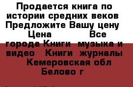 Продается книга по истории средних веков. Предложите Вашу цену! › Цена ­ 5 000 - Все города Книги, музыка и видео » Книги, журналы   . Кемеровская обл.,Белово г.